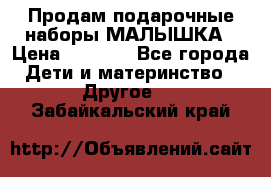 Продам подарочные наборы МАЛЫШКА › Цена ­ 3 500 - Все города Дети и материнство » Другое   . Забайкальский край